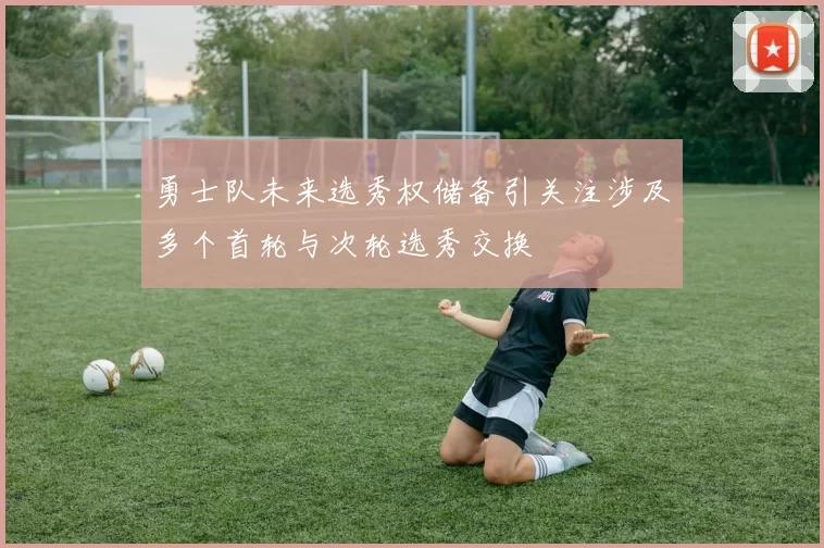 勇士队未来选秀权储备引关注涉及多个首轮与次轮选秀交换