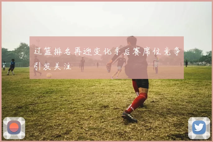 辽篮排名再迎变化季后赛席位竞争引发关注