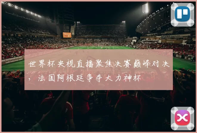 世界杯央视直播聚焦决赛巅峰对决，法国阿根廷争夺大力神杯