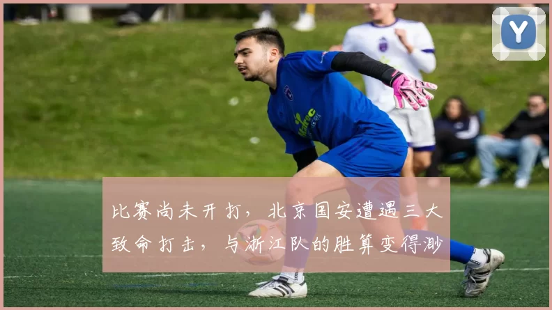 比赛尚未开打，北京国安遭遇三大致命打击，与浙江队的胜算变得渺茫_进攻_实力_能力