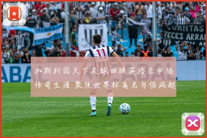 加斯科因天下足球回顾英格兰中场传奇生涯 聚焦世界杯高光与伤病起伏