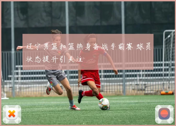 辽宁男篮扣篮热身备战季前赛 球员状态提升引关注