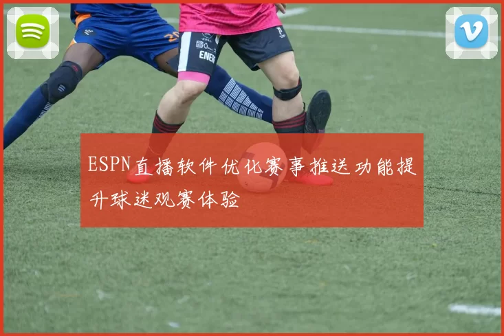 ESPN直播软件优化赛事推送功能提升球迷观赛体验