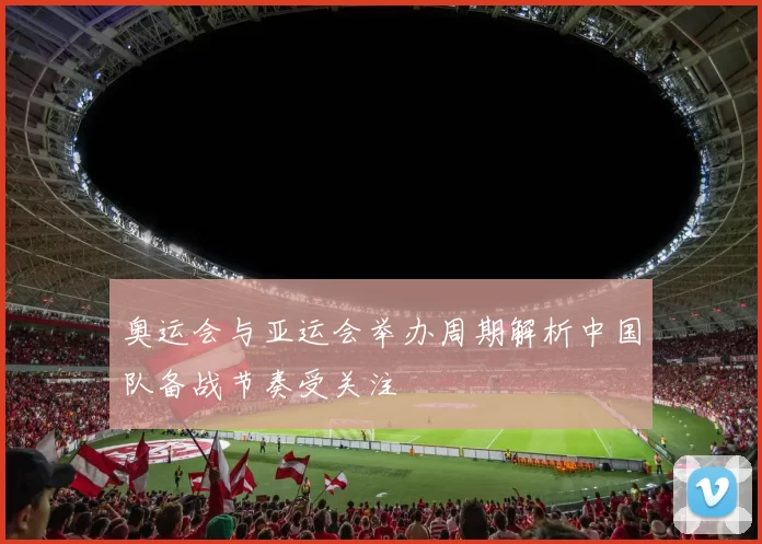 奥运会与亚运会举办周期解析中国队备战节奏受关注