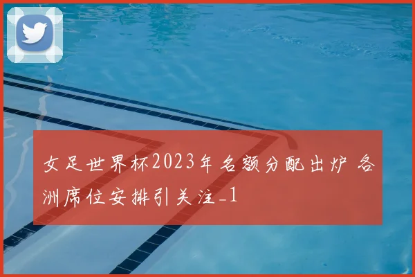 女足世界杯2023年名额分配出炉 各洲席位安排引关注_1