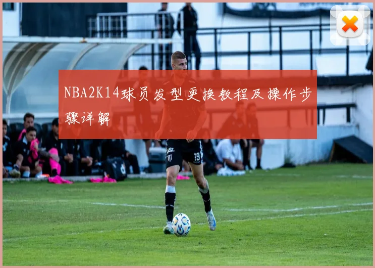 NBA2K14球员发型更换教程及操作步骤详解