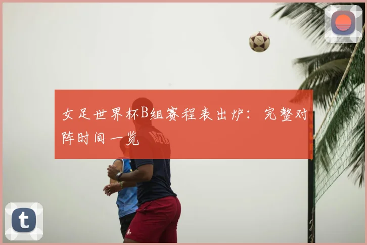 女足世界杯B组赛程表出炉:完整对阵时间一览