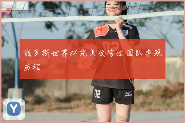 俄罗斯世界杯完美收官法国队夺冠历程
