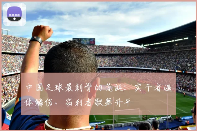 中国足球最刺骨的荒诞:实干者遍体鳞伤,窃利者歌舞升平