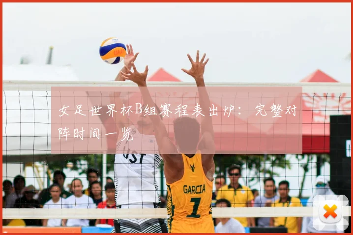 女足世界杯B组赛程表出炉:完整对阵时间一览