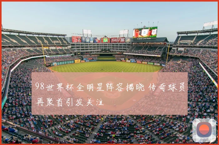 98世界杯全明星阵容揭晓 传奇球员再聚首引发关注