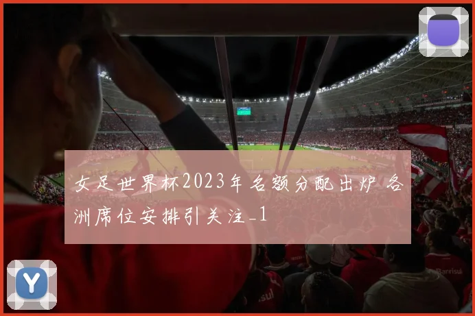 女足世界杯2023年名额分配出炉 各洲席位安排引关注_1