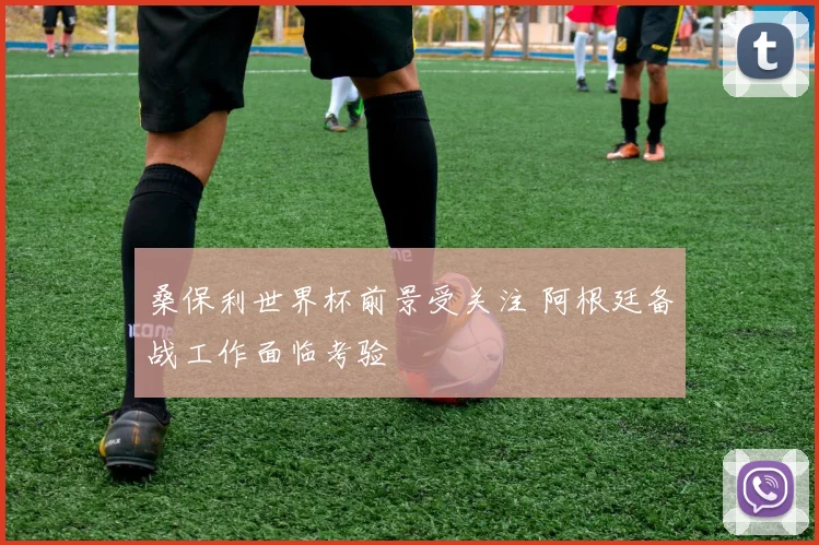 桑保利世界杯前景受关注 阿根廷备战工作面临考验